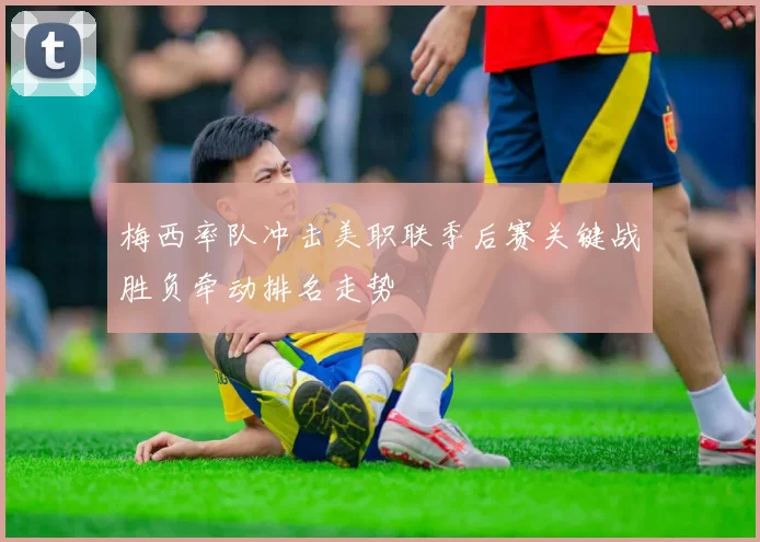 梅西率队冲击美职联季后赛关键战胜负牵动排名走势