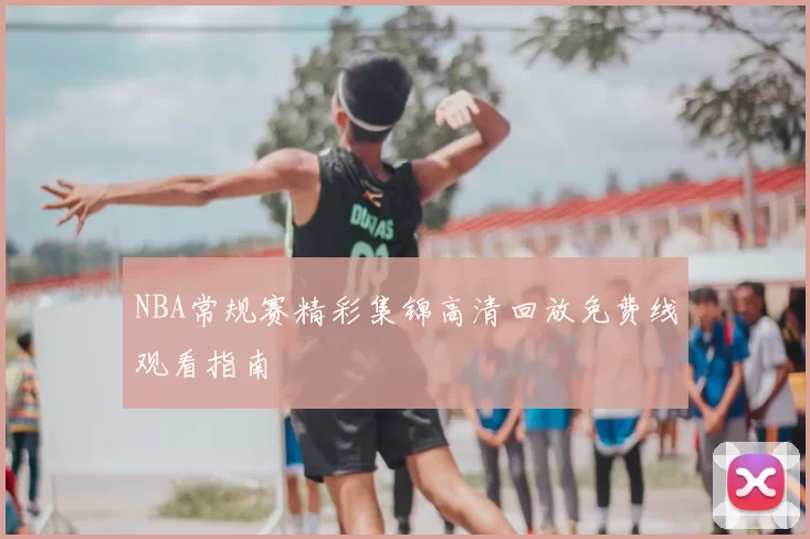 NBA常规赛精彩集锦高清回放免费线观看指南