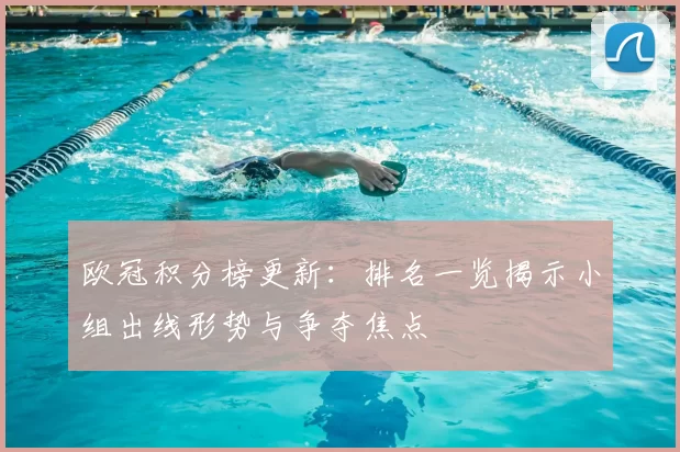 欧冠积分榜更新：排名一览揭示小组出线形势与争夺焦点