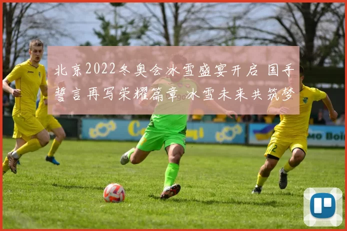 北京2022冬奥会冰雪盛宴开启 国手誓言再写荣耀篇章 冰雪未来共筑梦想