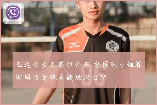 亚运会女足赛程公布 中国队小组赛时间与晋级关键场次出炉