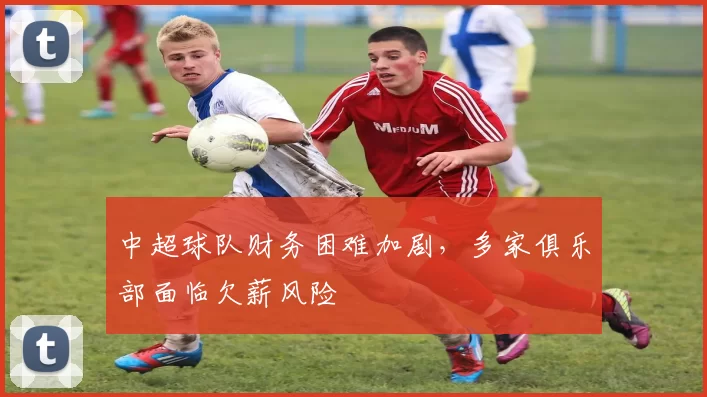 中超球队财务困难加剧，多家俱乐部面临欠薪风险