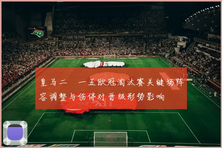 皇马二〇一五欧冠淘汰赛关键场阵容调整与伤停对晋级形势影响