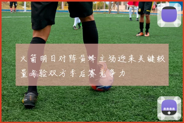 火箭明日对阵黄蜂主场迎来关键较量考验双方季后赛竞争力