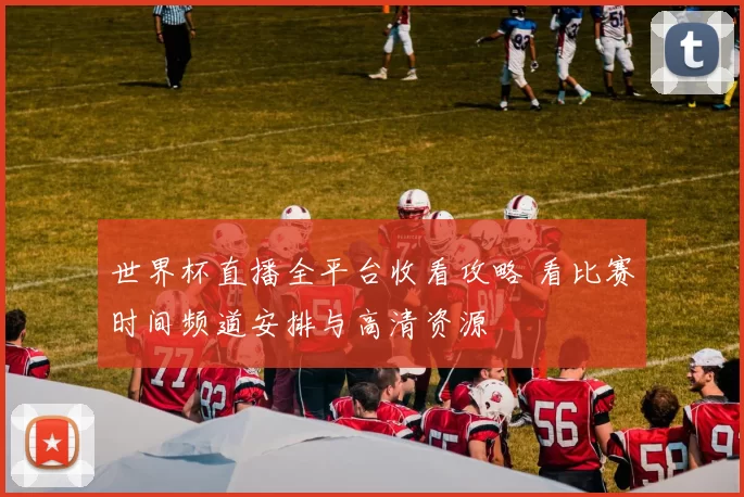 世界杯直播全平台收看攻略 看比赛时间频道安排与高清资源