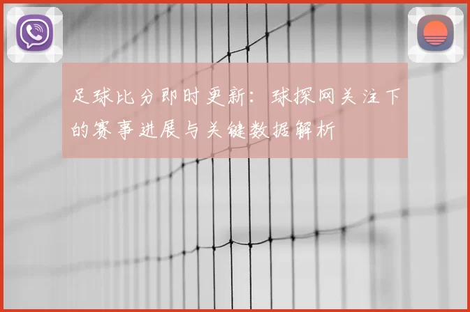 足球比分即时更新：球探网关注下的赛事进展与关键数据解析
