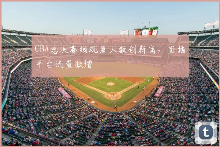 CBA总决赛线观看人数创新高，直播平台流量激增
