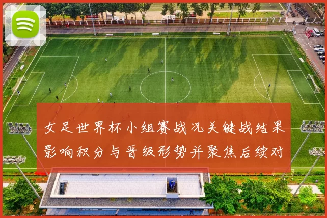 女足世界杯小组赛战况关键战结果影响积分与晋级形势并聚焦后续对阵看点