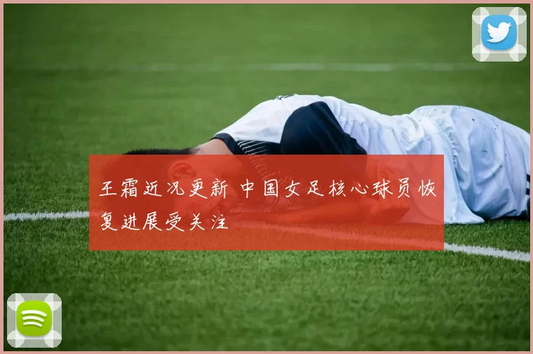 王霜近况更新 中国女足核心球员恢复进展受关注