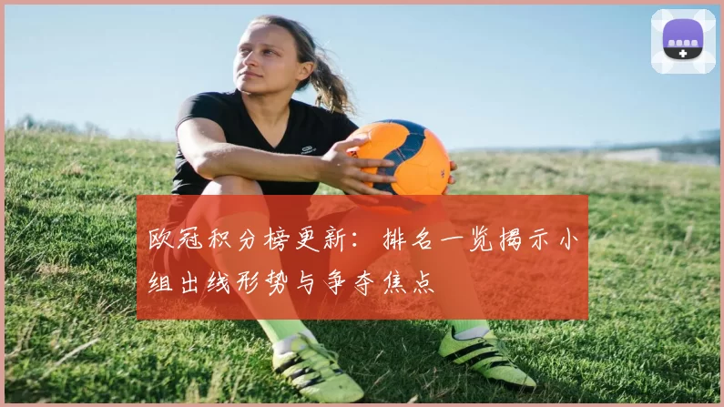 欧冠积分榜更新：排名一览揭示小组出线形势与争夺焦点