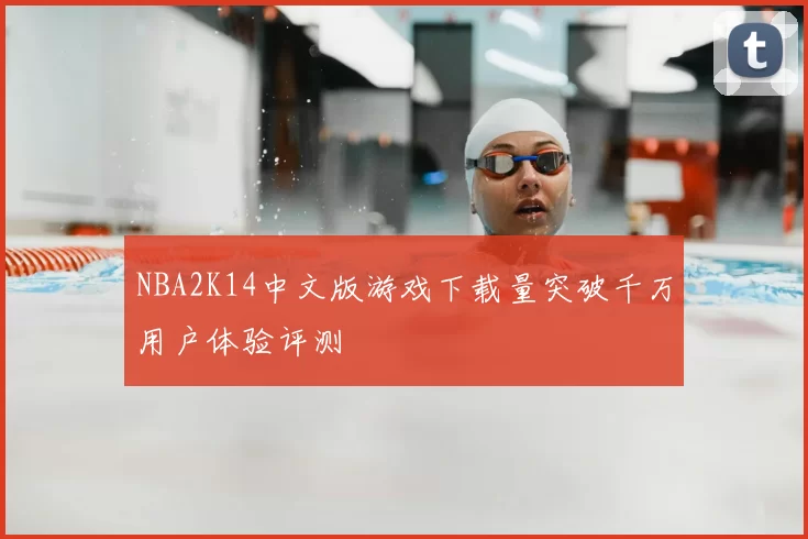 NBA2K14中文版游戏下载量突破千万用户体验评测