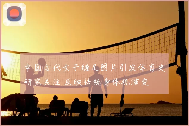 中国古代女子缠足图片引发体育史研究关注 反映传统身体观演变