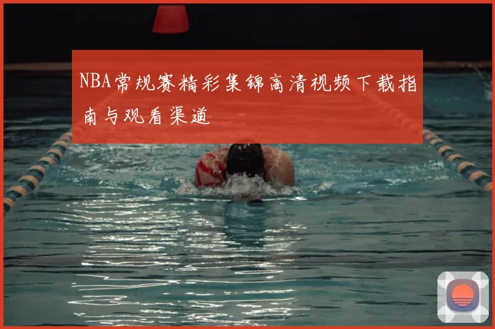 NBA常规赛精彩集锦高清视频下载指南与观看渠道